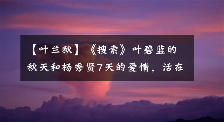 【叶兰秋】《搜索》叶碧蓝的秋天和杨秀贤7天的爱情，活在死人面前的人都可以活。