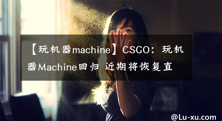【玩机器machine】CSGO：玩机器Machine回归 近期将恢复直播