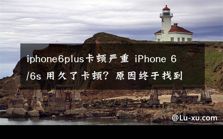 iphone6plus卡顿严重 iPhone 6/6s 用久了卡顿？原因终于找到了
