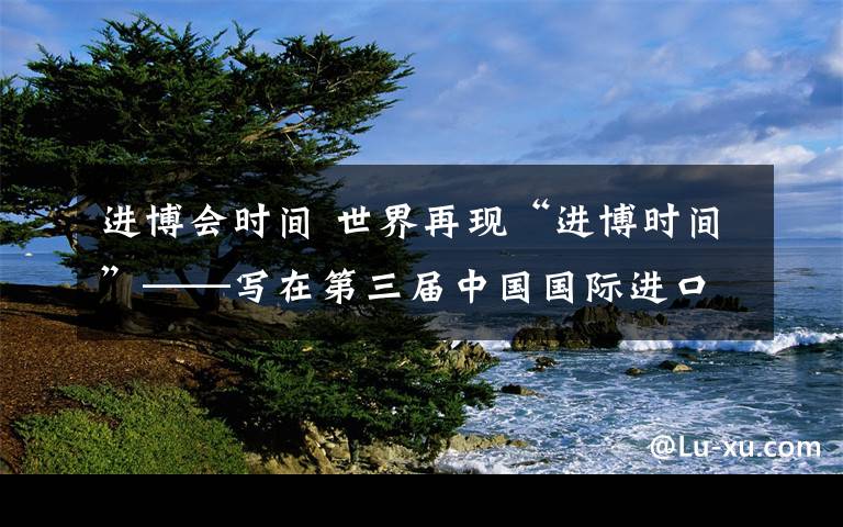 进博会时间 世界再现“进博时间”——写在第三届中国国际进口博览会开幕之际