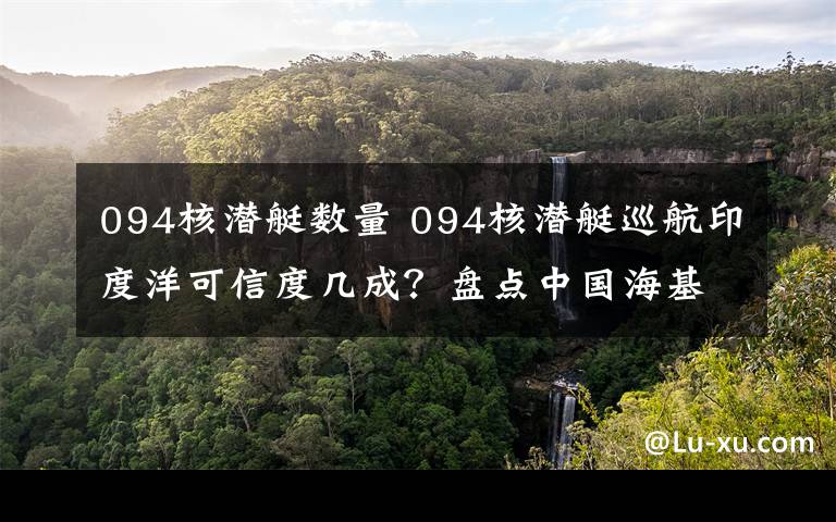 094核潜艇数量 094核潜艇巡航印度洋可信度几成？盘点中国海基核力量