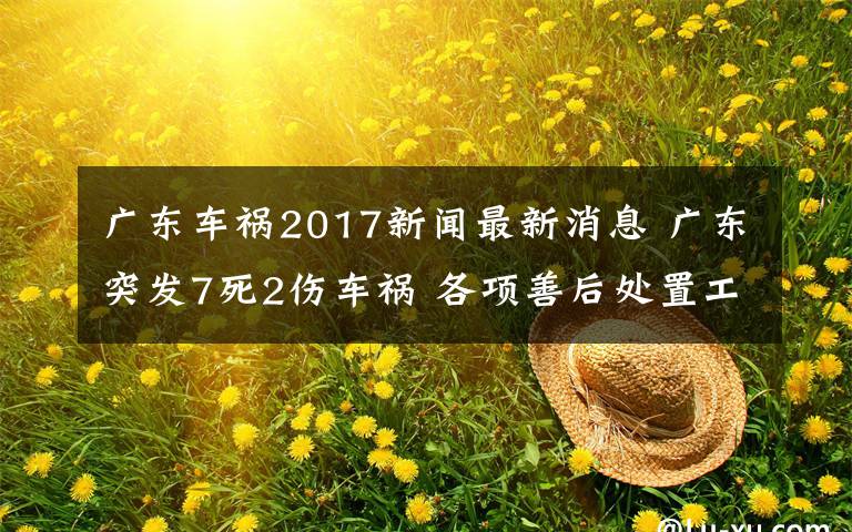 广东车祸2017新闻最新消息 广东突发7死2伤车祸 各项善后处置工作正在进行中