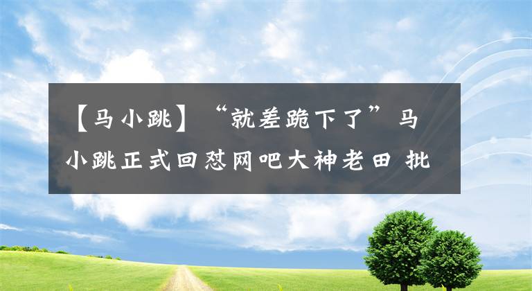 【马小跳】“就差跪下了”马小跳正式回怼网吧大神老田 批其懒惰蹭热度 赞小夏