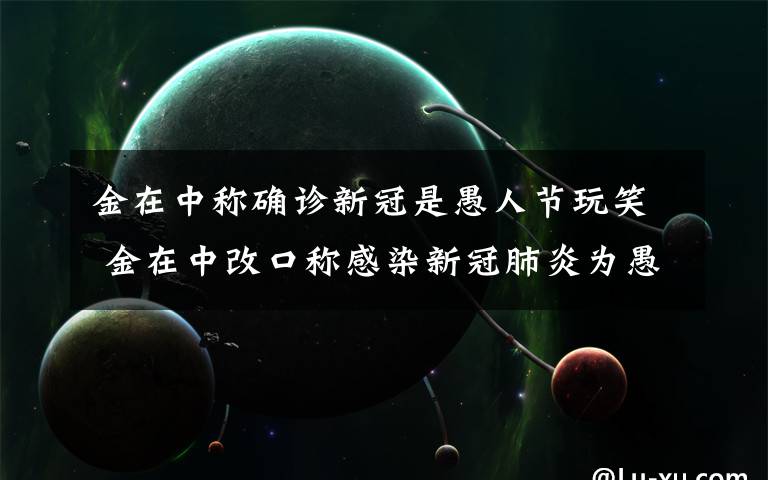 金在中称确诊新冠是愚人节玩笑 金在中改口称感染新冠肺炎为愚人节玩笑 网友：这玩笑一点都不好笑