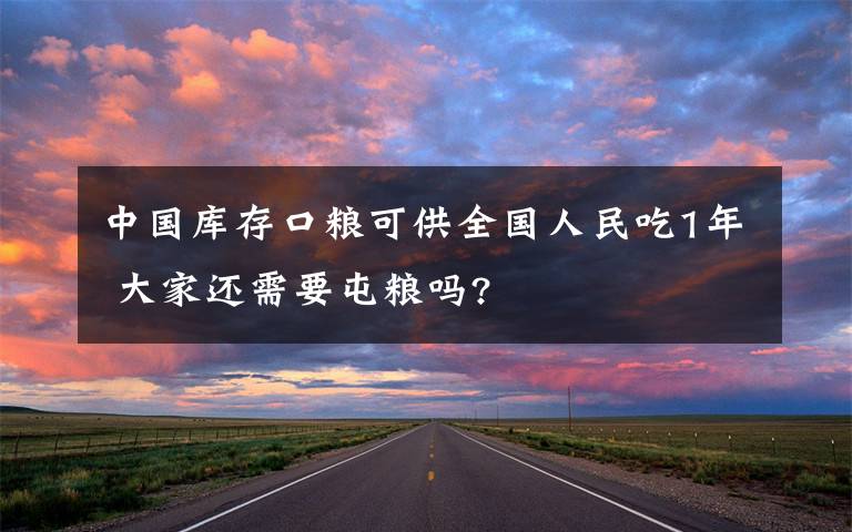 中国库存口粮可供全国人民吃1年 大家还需要屯粮吗?