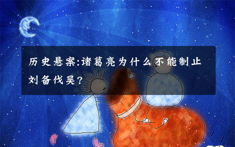 历史悬案:诸葛亮为什么不能制止刘备伐吴?