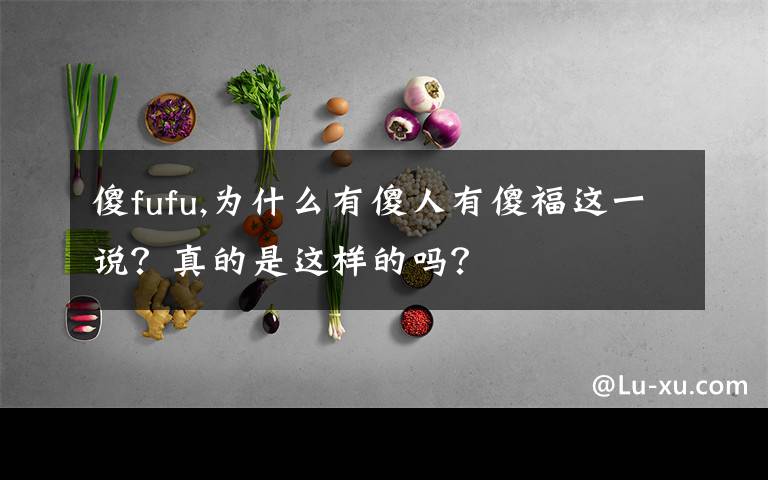 傻fufu,为什么有傻人有傻福这一说？真的是这样的吗？