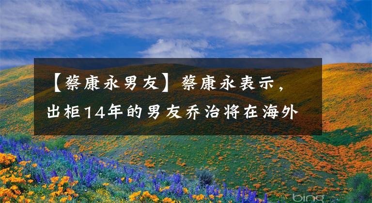 【蔡康永男友】蔡康永表示，出柜14年的男友乔治将在海外结婚21年。