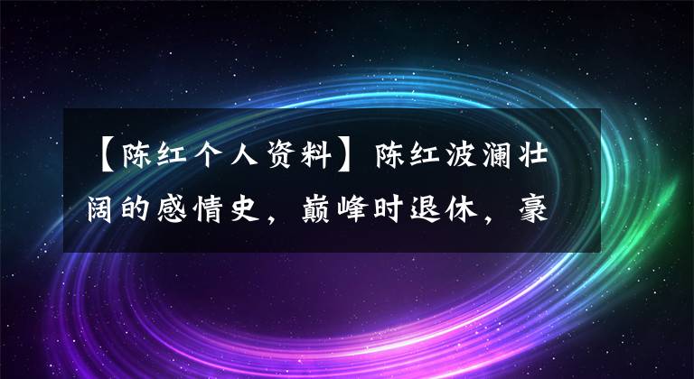 【陈红个人资料】陈红波澜壮阔的感情史，巅峰时退休，豪门结婚，丈夫晚上闯乡规，结婚一地鸡毛。