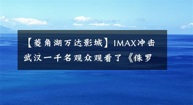 【菱角湖万达影城】IMAX冲击武汉一千名观众观看了《侏罗纪世界》。