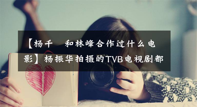 【杨千嬅和林峰合作过什么电影】杨振华拍摄的TVB电视剧都可以说是神剧。每一部都很有趣。
