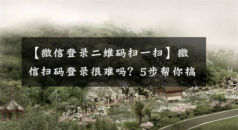 【微信登录二维码扫一扫】微信扫码登录很难吗？5步帮你搞定