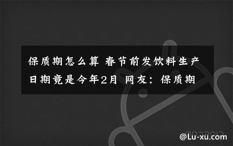 保质期怎么算 春节前发饮料生产日期竟是今年2月 网友：保质期该怎么算？