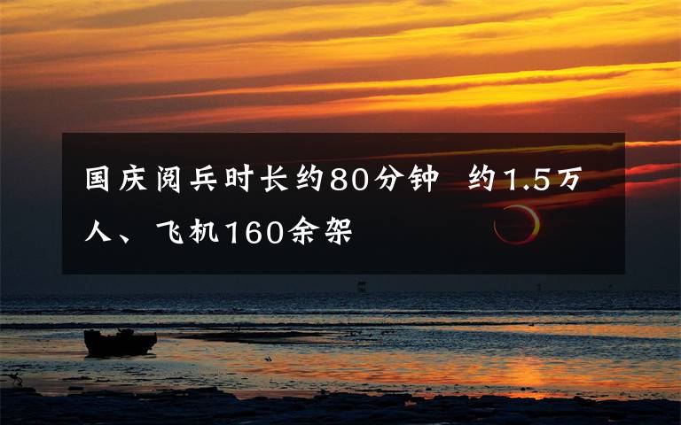 国庆阅兵时长约80分钟  约1.5万人、飞机160余架