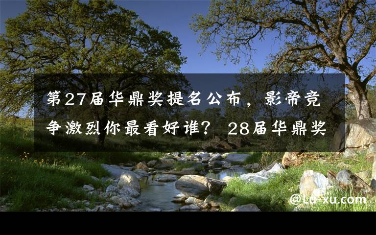 第27届华鼎奖提名公布，影帝竞争激烈你最看好谁？ 28届华鼎奖颁奖时间