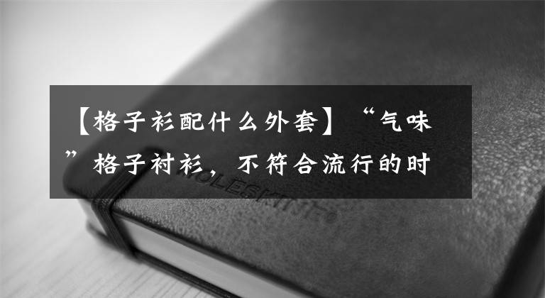 【格子衫配什么外套】“气味”格子衬衫，不符合流行的时候，取决于穿的方法？