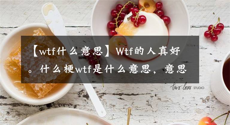 【wtf什么意思】Wtf的人真好。什么梗wtf是什么意思，意思介绍？