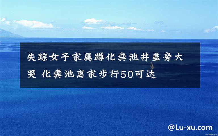 失踪女子家属蹲化粪池井盖旁大哭 化粪池离家步行50可达