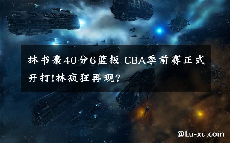 林书豪40分6篮板 CBA季前赛正式开打!林疯狂再现?