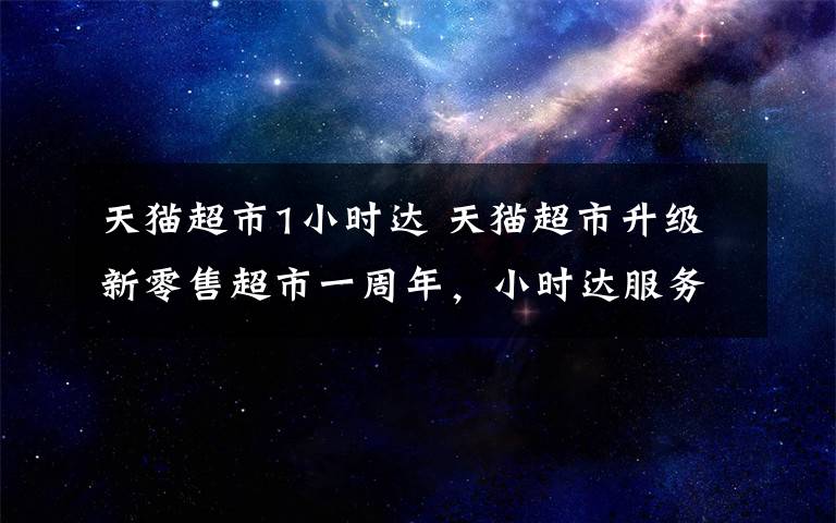 天猫超市1小时达 天猫超市升级新零售超市一周年，小时达服务覆盖全国483城