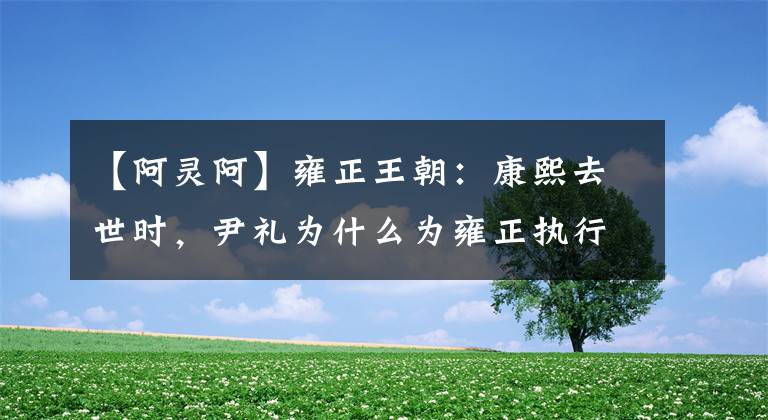 【阿灵阿】雍正王朝：康熙去世时，尹礼为什么为雍正执行话？另外，为什么深夜会见到雍正？