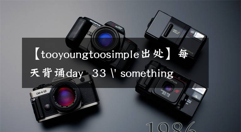 【tooyoungtoosimple出处】每天背诵day  33 ' something  that  we  couldn  ' t  understand