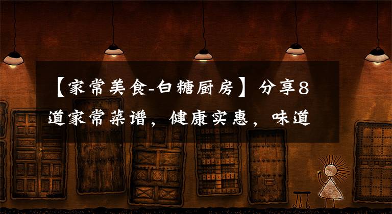 【家常美食-白糖厨房】分享8道家常菜谱，健康实惠，味道不比饭店差，中秋家宴用得上