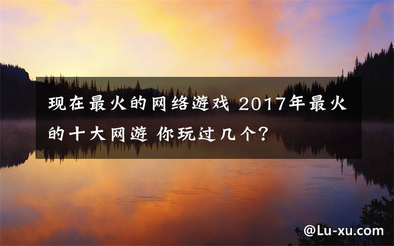 现在最火的网络游戏 2017年最火的十大网游 你玩过几个？