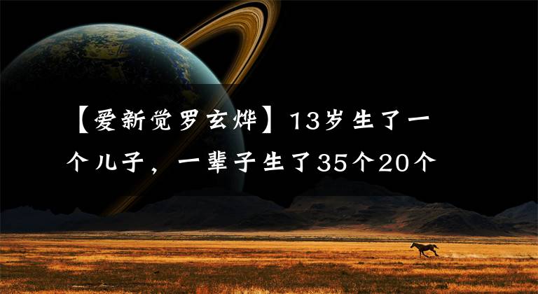 【爱新觉罗玄烨】13岁生了一个儿子，一辈子生了35个20个女人，他可能是第一个成为父亲的皇帝。