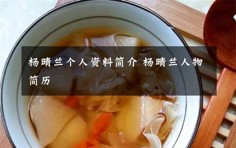 杨晴兰个人资料简介 杨晴兰人物简历文章配图