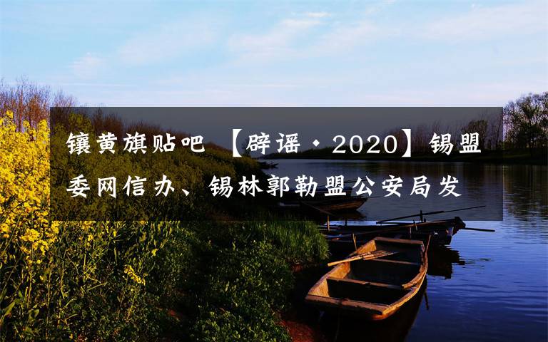 镶黄旗贴吧 【辟谣·2020】锡盟委网信办、锡林郭勒盟公安局发布关于依法严厉打击网络谣言行为的通告