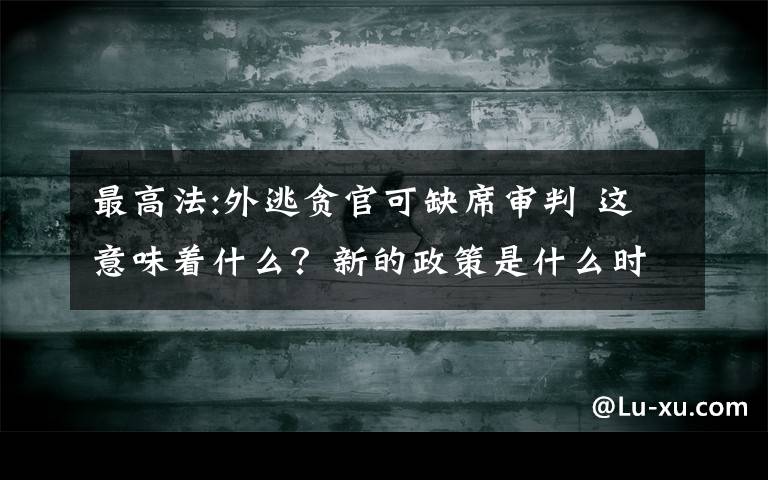 最高法:外逃贪官可缺席审判 这意味着什么？新的政策是什么时候开始实施？