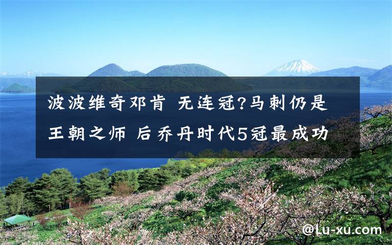 波波维奇邓肯 无连冠?马刺仍是王朝之师 后乔丹时代5冠最成功