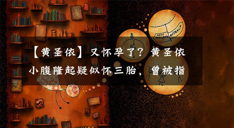 【黄圣依】又怀孕了？黄圣依小腹隆起疑似怀三胎，曾被指消费豪门婆婆赚热度