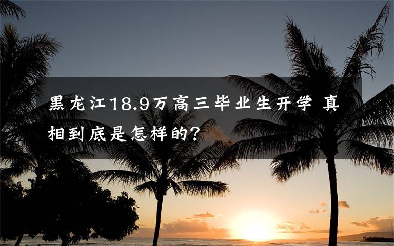 黑龙江18.9万高三毕业生开学 真相到底是怎样的？