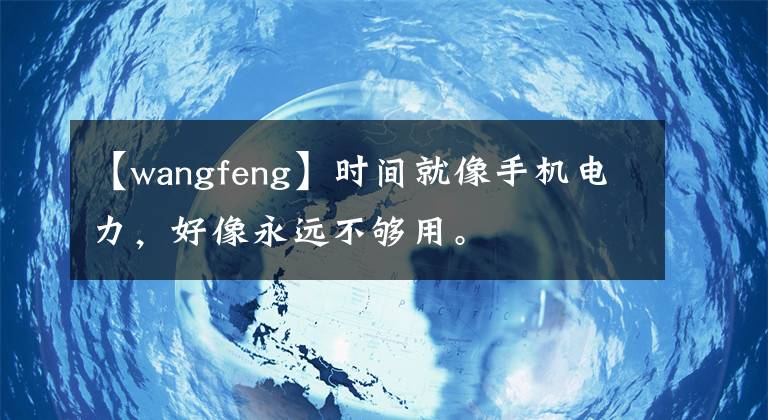 【wangfeng】时间就像手机电力，好像永远不够用。