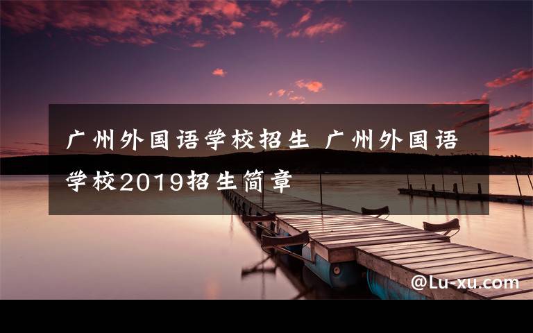广州外国语学校招生 广州外国语学校2019招生简章