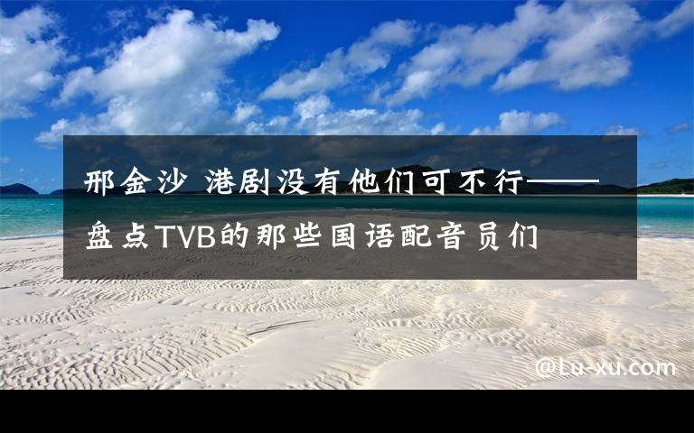 邢金沙 港剧没有他们可不行——盘点TVB的那些国语配音员们