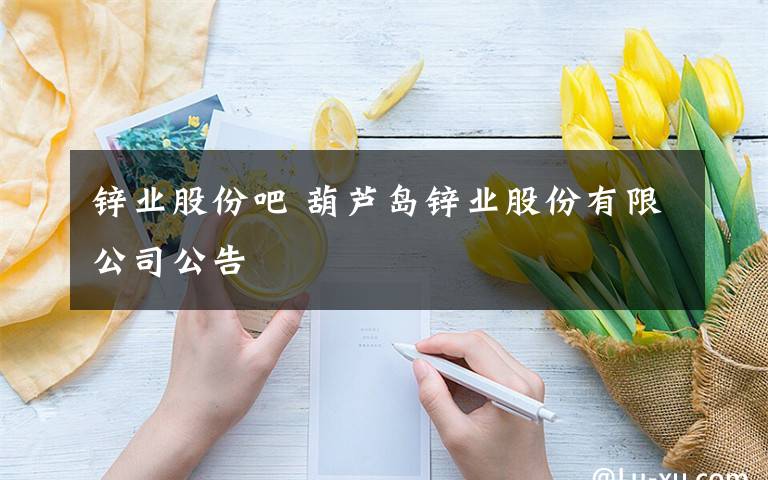 锌业股份吧 葫芦岛锌业股份有限公司公告