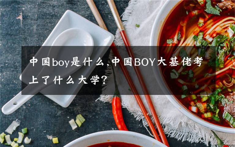 中国boy是什么,中国BOY大基佬考上了什么大学？