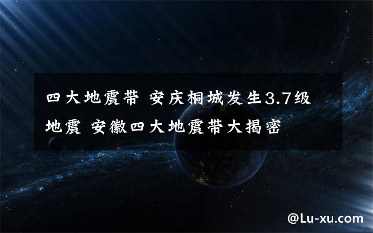 四大地震带 安庆桐城发生3.7级地震 安徽四大地震带大揭密