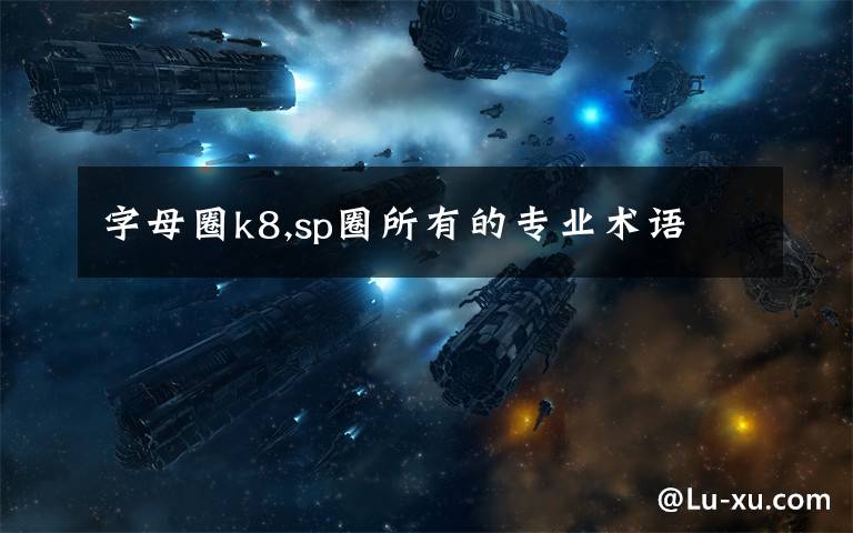 字母圈k8,sp圈所有的专业术语