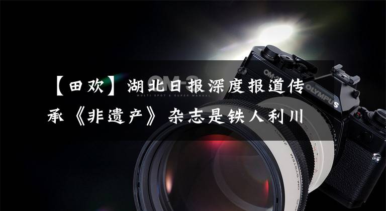 【田欢】湖北日报深度报道传承《非遗产》杂志是铁人利川90后的转换