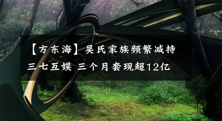 【方东海】吴氏家族频繁减持三七互娱 三个月套现超12亿