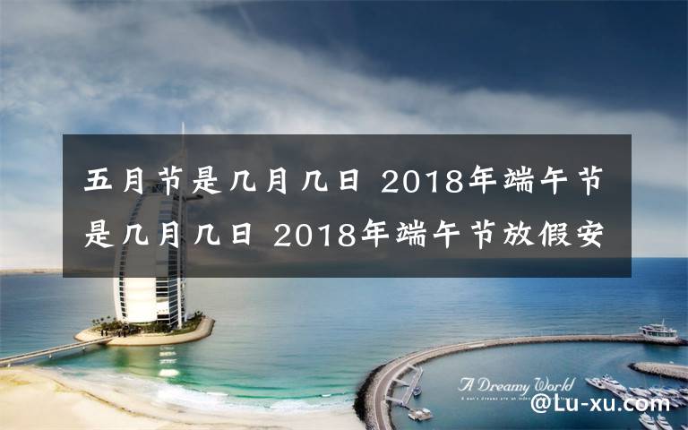 五月节是几月几日 2018年端午节是几月几日 2018年端午节放假安排时间表