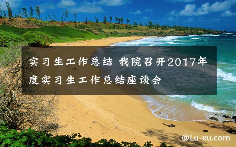 实习生工作总结 我院召开2017年度实习生工作总结座谈会