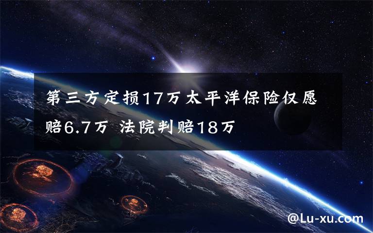 第三方定损17万太平洋保险仅愿赔6.7万 法院判赔18万