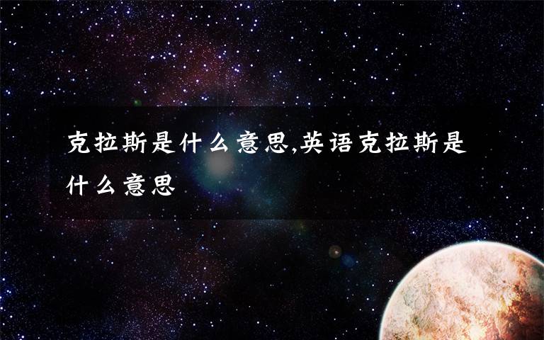 克拉斯是什么意思,英语克拉斯是什么意思