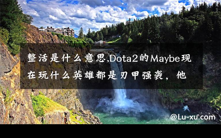 整活是什么意思,Dota2的Maybe现在玩什么英雄都是刃甲强袭，他这样是不是在