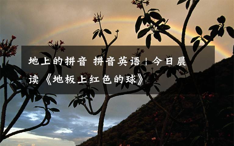 地上的拼音 拼音英语 | 今日晨读《地板上红色的球》